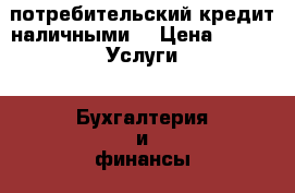 потребительский кредит наличными  › Цена ­ 10 -  Услуги » Бухгалтерия и финансы   